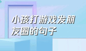 小孩打游戏发朋友圈的句子