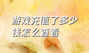 游戏充值了多少钱怎么查看