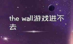 the wall游戏进不去