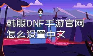 韩服DNF手游官网怎么设置中文