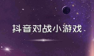 抖音对战小游戏