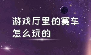 游戏厅里的赛车怎么玩的