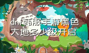 dnf韩服手游黑色大地多少级开启