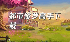 都市修罗高手下载（都市修罗战神一纸虚妄下载）