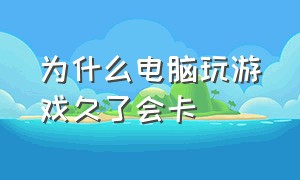 为什么电脑玩游戏久了会卡（为什么电脑打着游戏会特别卡）