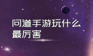 问道手游玩什么最厉害