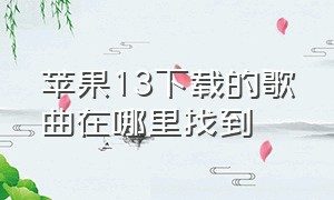 苹果13下载的歌曲在哪里找到（苹果13下载的歌曲去哪儿了）