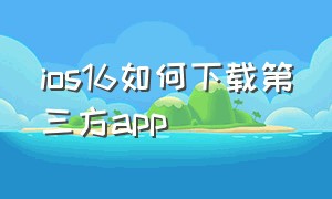 ios16如何下载第三方app（苹果怎么安装第三方appios16）