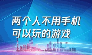 两个人不用手机可以玩的游戏