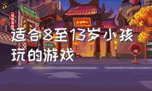 适合8至13岁小孩玩的游戏（适合12到14岁的小孩玩的游戏）