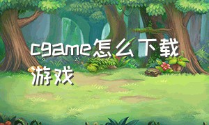 cgame怎么下载游戏（cgame游戏库有手游吗）