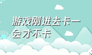 游戏刚进去卡一会才不卡