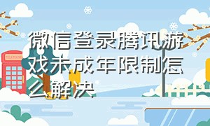 微信登录腾讯游戏未成年限制怎么解决