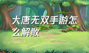 大唐无双手游怎么解散（大唐无双手游）