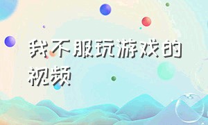 我不服玩游戏的视频（没事玩玩游戏的视频）