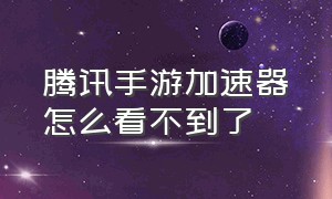 腾讯手游加速器怎么看不到了