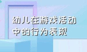 幼儿在游戏活动中的行为表现