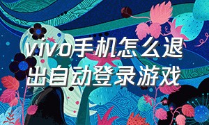 vivo手机怎么退出自动登录游戏