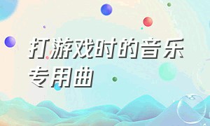 打游戏时的音乐专用曲