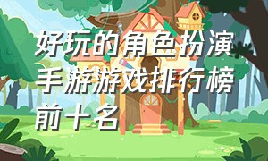 好玩的角色扮演手游游戏排行榜前十名（角色扮演游戏手游人气排行榜）