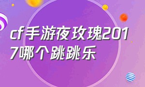 cf手游夜玫瑰2017哪个跳跳乐（cf手游跳跳乐哪个图最快）