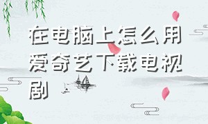 在电脑上怎么用爱奇艺下载电视剧