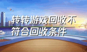 转转游戏回收不符合回收条件（转转不符合游戏平台回收条件）