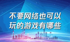 不要网络也可以玩的游戏有哪些