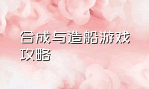 合成与造船游戏攻略（舰队制作汉化版游戏攻略）