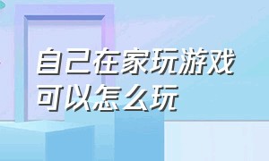 自己在家玩游戏可以怎么玩