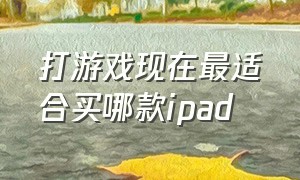 打游戏现在最适合买哪款ipad（打游戏买什么ipad性价比高）