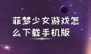 菲梦少女游戏怎么下载手机版