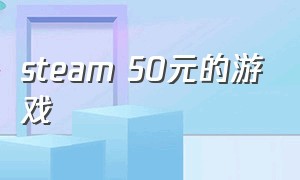 steam 50元的游戏（steam有什么50元的好玩游戏）