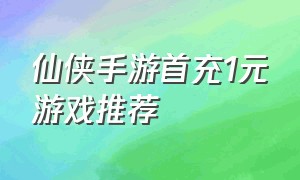 仙侠手游首充1元游戏推荐（仙侠手游排行榜2023）