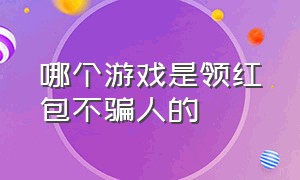 哪个游戏是领红包不骗人的（哪个游戏玩还真有红包领）