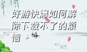 好游快爆如何解除下载不了的烦恼