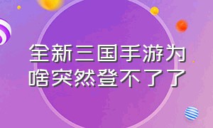 全新三国手游为啥突然登不了了（全新三国手游官方版在哪下）