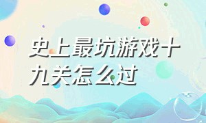 史上最坑游戏十九关怎么过（史上最坑的游戏一章四关答案）