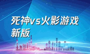 死神vs火影游戏新版（死神vs火影最新版本在线游玩）