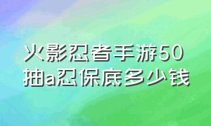 火影忍者手游50抽a忍保底多少钱