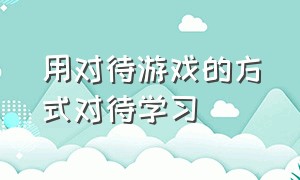 用对待游戏的方式对待学习