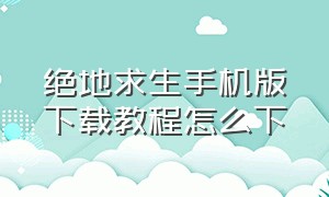 绝地求生手机版下载教程怎么下（绝地求生怎么下载教程安卓手机）