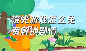 橙光游戏怎么免费解锁剧情