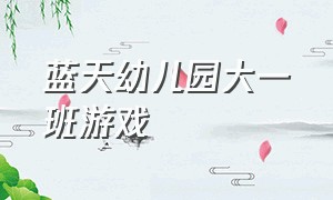 蓝天幼儿园大一班游戏（幼儿园班级游戏大全免费）