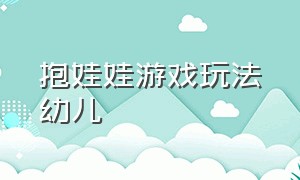 抱娃娃游戏玩法幼儿