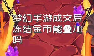 梦幻手游成交后冻结金币能叠加吗（梦幻手游金币被冻结100w要充多少）