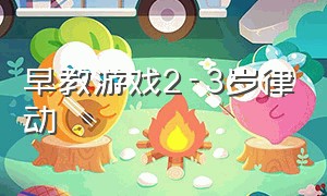 早教游戏2-3岁律动（早教游戏2-3岁肢体动作）