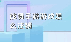 炫舞手游游戏怎么注销（炫舞手游官网）