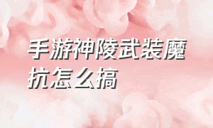 手游神陵武装魔抗怎么搞