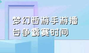 梦幻西游手游擂台争霸赛时间